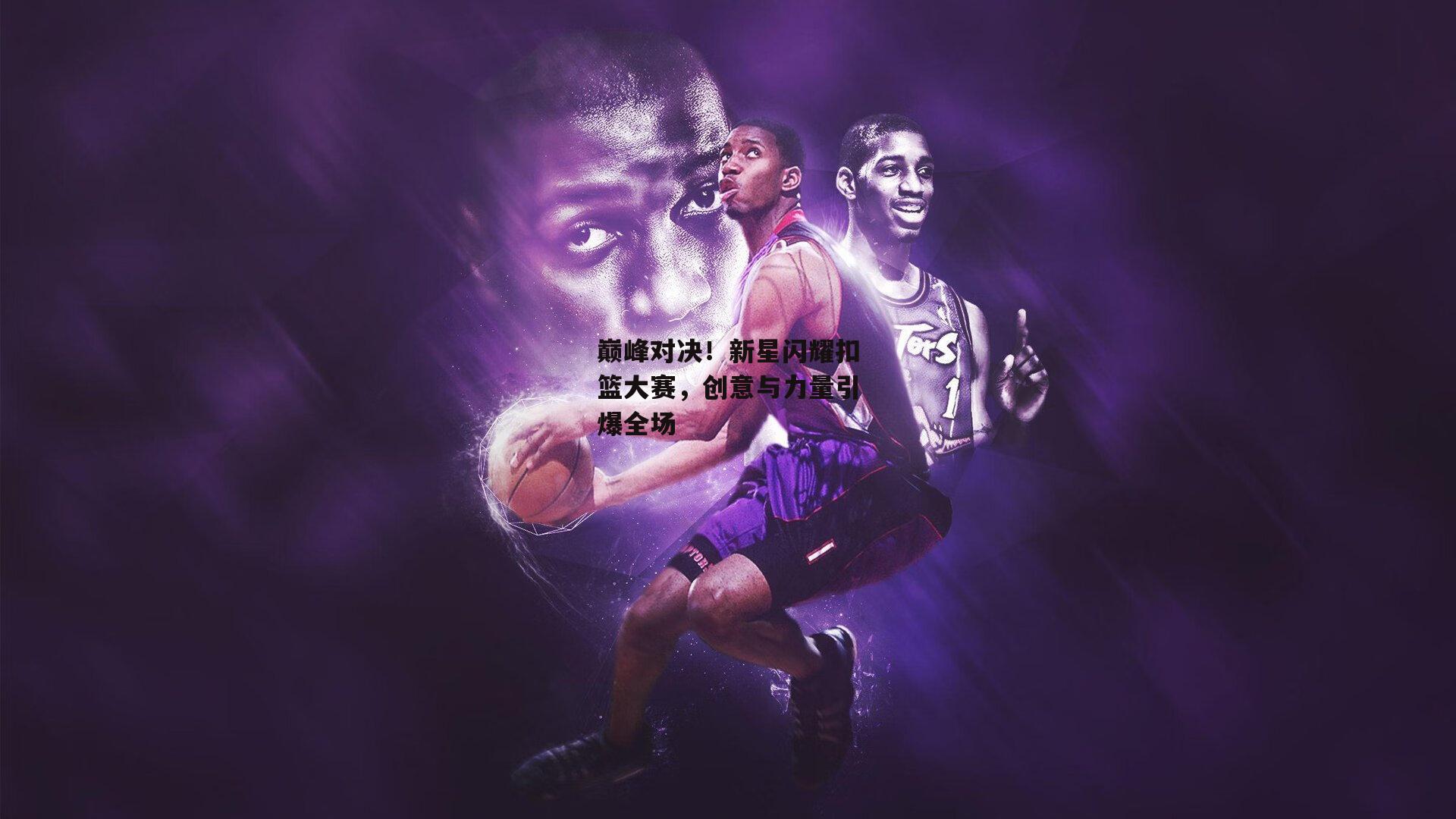 巅峰对决！新星闪耀扣篮大赛，创意与力量引爆全场